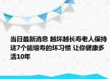 當(dāng)日最新消息 越壞越長(zhǎng)壽老人保持這7個(gè)能增壽的壞習(xí)慣 讓你健康多活10年