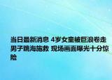 當(dāng)日最新消息 4歲女童被巨浪卷走男子跳海施救 現(xiàn)場(chǎng)畫面曝光十分驚險(xiǎn)