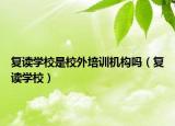 復(fù)讀學(xué)校是校外培訓(xùn)機構(gòu)嗎（復(fù)讀學(xué)校）