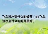 飛車澆水壺什么時候開（qq飛車澆水壺什么時間開最好）