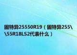 固特異25550R19（固特異255\55R18LS2代表什么）