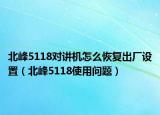 北峰5118對講機(jī)怎么恢復(fù)出廠設(shè)置（北峰5118使用問題）