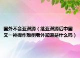 國外不會亞洲蹲（繼亞洲蹲后中國又一神操作難倒老外知道是什么嗎）
