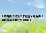 k歌有聲卡和沒(méi)聲卡差別（專(zhuān)業(yè)聲卡和K歌聲卡有什么區(qū)別?）