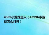 4399小游戲進(jìn)入（4399h小游戲怎么打開）