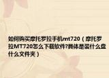 如何購買摩托羅拉手機(jī)mt720（摩托羅拉MT720怎么下載軟件?具體是裝什么盤什么文件夾）