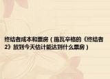 終結(jié)者成本和票房（施瓦辛格的《終結(jié)者2》放到今天估計(jì)能達(dá)到什么票房）