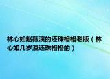 林心如趙薇演的還珠格格老版（林心如幾歲演還珠格格的）