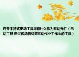 許多手持式電動工具采用什么作為驅(qū)動元件（電動工具 通過傳動機構(gòu)來驅(qū)動作業(yè)工作頭的工具）