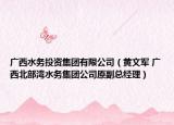 廣西水務(wù)投資集團(tuán)有限公司（黃文軍 廣西北部灣水務(wù)集團(tuán)公司原副總經(jīng)理）