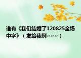 誰(shuí)有《我們結(jié)婚了120825全場(chǎng)中字》（發(fā)給我咧~~~）