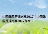 中國韓國足球比賽2017（中國韓國足球比賽2017作文）