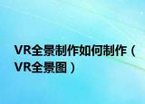 VR全景制作如何制作（VR全景圖）