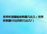 世界杯德國(guó)輸給韓國(guó)幾比幾（世界杯韓國(guó)VS比利時(shí)幾比幾?）