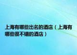 上海有哪些出名的酒店（上海有哪些很不錯(cuò)的酒店）