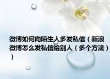 微博如何向陌生人多發(fā)私信（新浪微博怎么發(fā)私信給別人（多個(gè)方法））