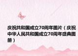 慶祝共和國成立70周年圖片（慶祝中華人民共和國成立70周年盛典圖冊）