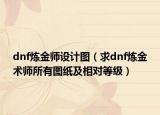 dnf煉金師設(shè)計圖（求dnf煉金術(shù)師所有圖紙及相對等級）