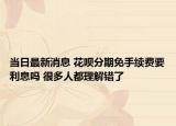當(dāng)日最新消息 花唄分期免手續(xù)費(fèi)要利息嗎 很多人都理解錯了