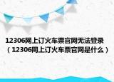 12306網(wǎng)上訂火車(chē)票官網(wǎng)無(wú)法登錄（12306網(wǎng)上訂火車(chē)票官網(wǎng)是什么）