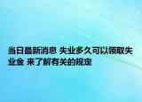 當日最新消息 失業(yè)多久可以領(lǐng)取失業(yè)金 來了解有關(guān)的規(guī)定