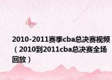 2010-2011賽季cba總決賽視頻（2010到2011cba總決賽全場回放）