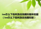 ios怎么下載刺激戰(zhàn)場(chǎng)國(guó)際服體驗(yàn)服（ios怎么下載刺激戰(zhàn)場(chǎng)國(guó)際服）