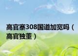 高官寨308國道加寬嗎（高官獨(dú)董）
