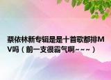 蔡依林新專輯是是十首歌都排MV嗎（前一支很霸氣啊~~~）