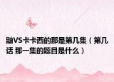 鼬VS卡卡西的那是第幾集（第幾話 那一集的題目是什么）