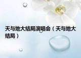 天與地大結(jié)局演唱會（天與地大結(jié)局）