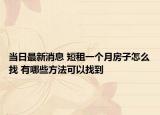 當(dāng)日最新消息 短租一個月房子怎么找 有哪些方法可以找到