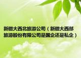 新疆大西北旅游公司（新疆大西部旅游股份有限公司是國(guó)企還是私企）