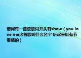 請問有一首歌歌詞開頭有show（you love me這首歌叫什么名字 聽起來挺有節(jié)奏感的）