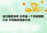當(dāng)日最新消息 公積金一個月能提取幾次 不同地區(qū)規(guī)定不同
