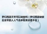 夢幻西游天牢可以劫獄嗎（夢幻西游劫獄后坐牢的人人氣會多起來還是不變）