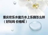 重慶歡樂水魔方水上樂園怎么樣（好玩嗎 價(jià)格呢）