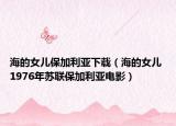 海的女兒保加利亞下載（海的女兒 1976年蘇聯(lián)保加利亞電影）