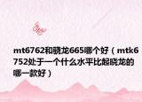 mt6762和驍龍665哪個(gè)好（mtk6752處于一個(gè)什么水平比起曉龍的哪一款好）