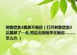 刺客信條3黑屏不響應(yīng)（打開刺客信條3后黑屏了一會(huì),然后出現(xiàn)程序無(wú)響應(yīng).........怎么辦,）