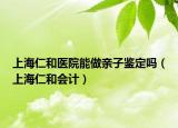 上海仁和醫(yī)院能做親子鑒定嗎（上海仁和會(huì)計(jì)）