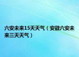 六安未來15天天氣（安徽六安未來三天天氣）