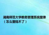 湖南師范大學(xué)教務(wù)管理系統(tǒng)登錄（怎么登陸不了）