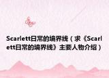 Scarlett日常的境界線（求《Scarlett日常的境界線》主要人物介紹）
