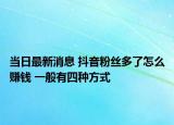 當(dāng)日最新消息 抖音粉絲多了怎么賺錢 一般有四種方式