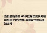 當日最新消息 60歲以后想要長壽睡前盡量少做3件事 再喜歡也要忍住知道嗎