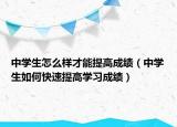中學(xué)生怎么樣才能提高成績（中學(xué)生如何快速提高學(xué)習(xí)成績）