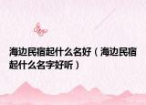 海邊民宿起什么名好（海邊民宿起什么名字好聽）