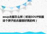 soup衣服怎么樣（聽說SOUP姝服這個牌子的衣服很好真的嗎）