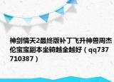 神劍情天2最終版補丁飛升神獸周杰倫寶寶副本坐騎越全越好（qq737710387）